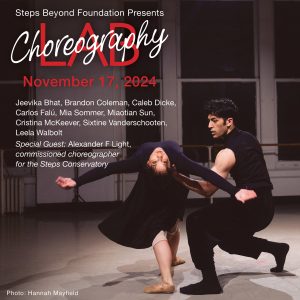 Poster for Steps Beyond Foundation's Choreography Lab Fall 2024 - November 17 - Choreographers include: Jeevika Bhat, Brandon Coleman, Caleb Dicker, Carlos Falu, Mia Sommer, Miaotian Sun, Cristina McKeever, Sixtine Vanderschooten, leela Walbolt, with special guest Alexandra F Light